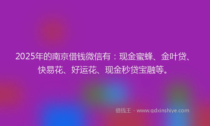 2025年的南京借钱微信有：现金蜜蜂、金叶贷、快易花、好运花、现金秒贷宝融等。