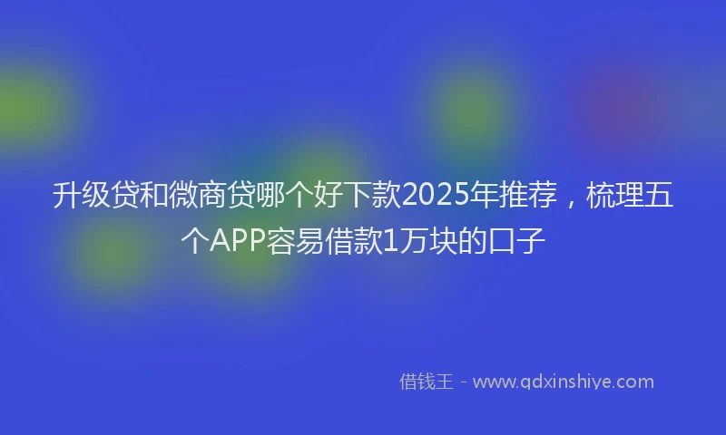 升级贷和微商贷哪个好下款2025年推荐，梳理五个APP容易借款1万块的口子