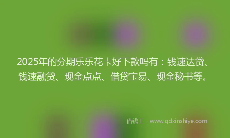 2025年的分期乐乐花卡好下款吗有：钱速达贷、钱速融贷、现金点点、借贷宝易、现金秘书等。