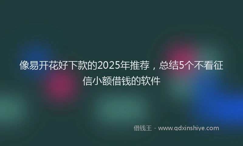 像易开花好下款的2025年推荐，总结5个不看征信小额借钱的软件