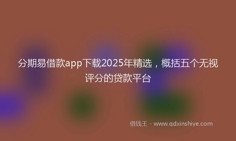 分期易借款app下载2025年精选，概括五个无视评分的贷款平台