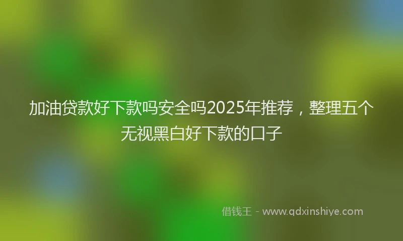 加油贷款好下款吗安全吗2025年推荐，整理五个无视黑白好下款的口子