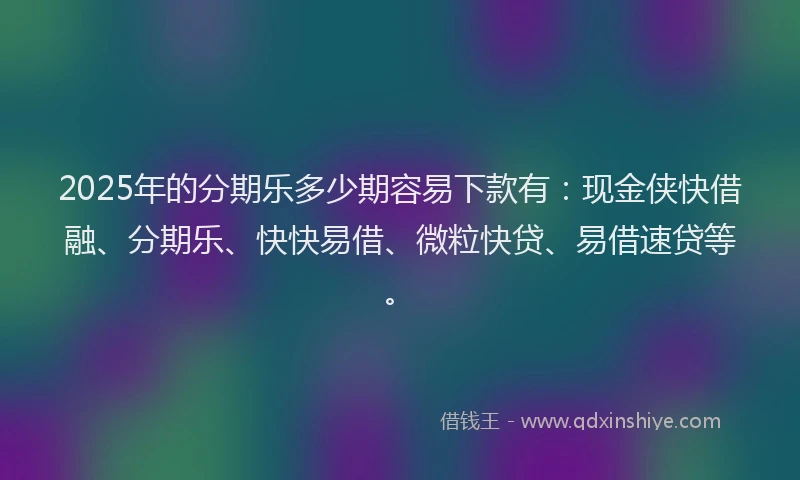 2025年的分期乐多少期容易下款有：现金侠快借融、分期乐、快快易借、微粒快贷、易借速贷等。