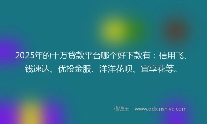 2025年的十万贷款平台哪个好下款有：信用飞、钱速达、优投金服、洋洋花呗、宜享花等。