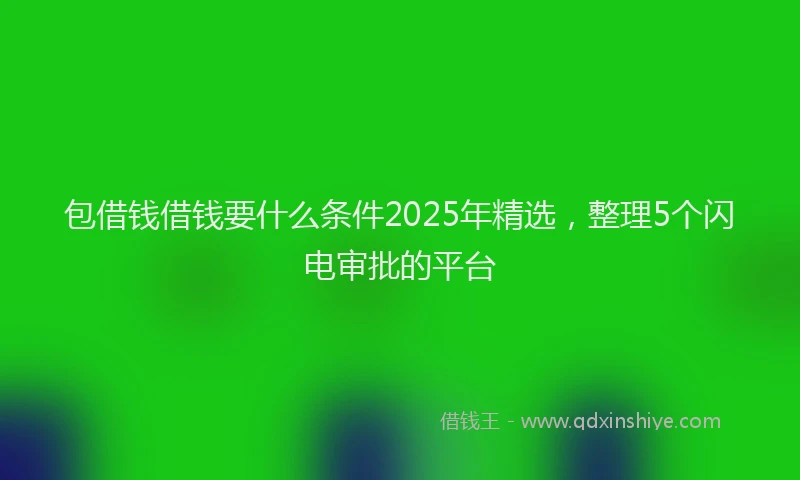 包借钱借钱要什么条件2025年精选，整理5个闪电审批的平台