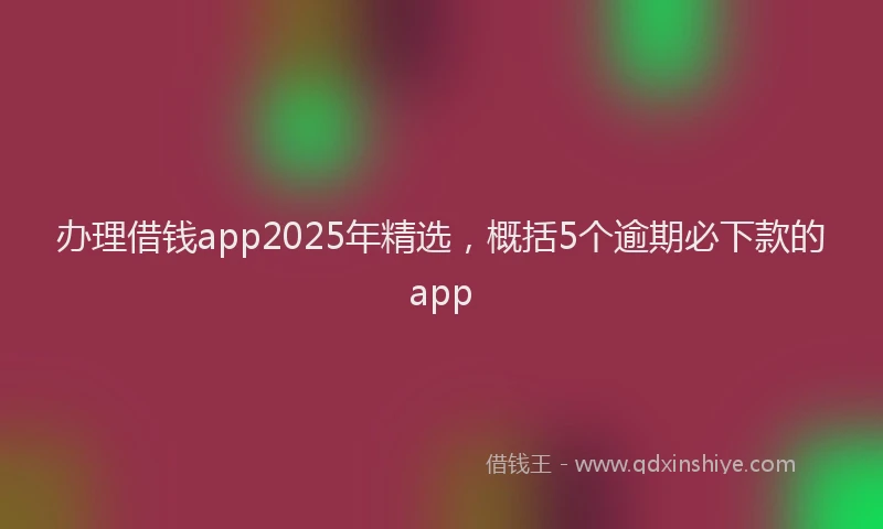 办理借钱app2025年精选，概括5个逾期必下款的app