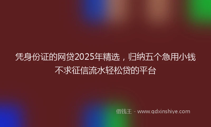 凭身份证的网贷2025年精选，归纳五个急用小钱不求征信流水轻松贷的平台