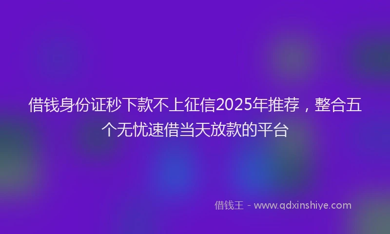 借钱身份证秒下款不上征信2025年推荐，整合五个无忧速借当天放款的平台