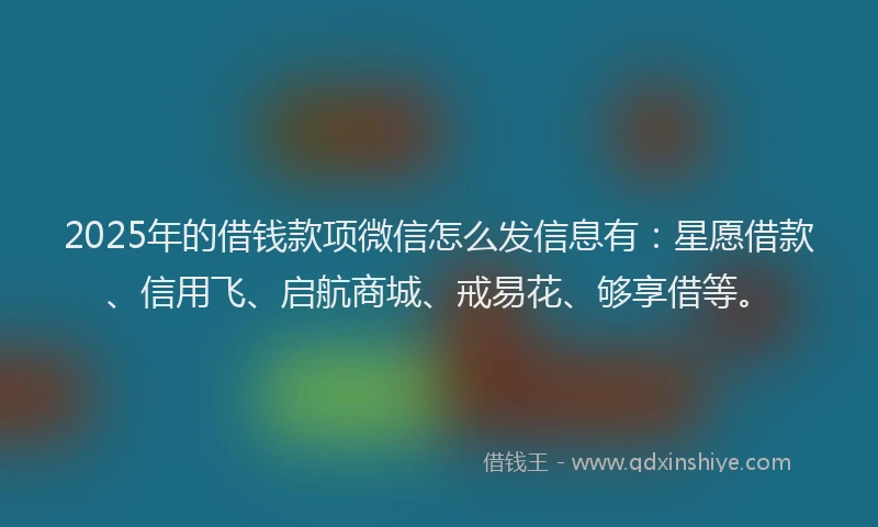 2025年的借钱款项微信怎么发信息有：星愿借款、信用飞、启航商城、戒易花、够享借等。