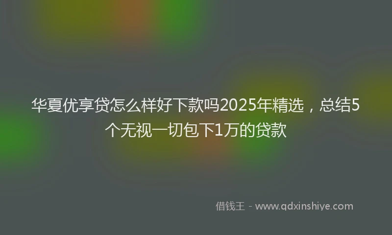 华夏优享贷怎么样好下款吗2025年精选，总结5个无视一切包下1万的贷款