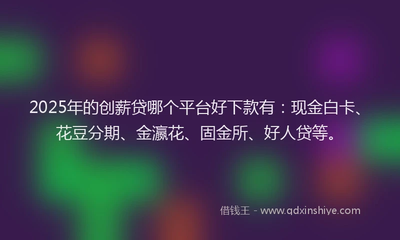 2025年的创薪贷哪个平台好下款有：现金白卡、花豆分期、金瀛花、固金所、好人贷等。