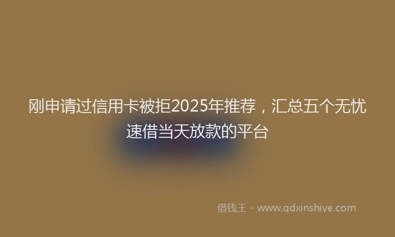 刚申请过信用卡被拒2025年推荐，汇总五个无忧速借当天放款的平台