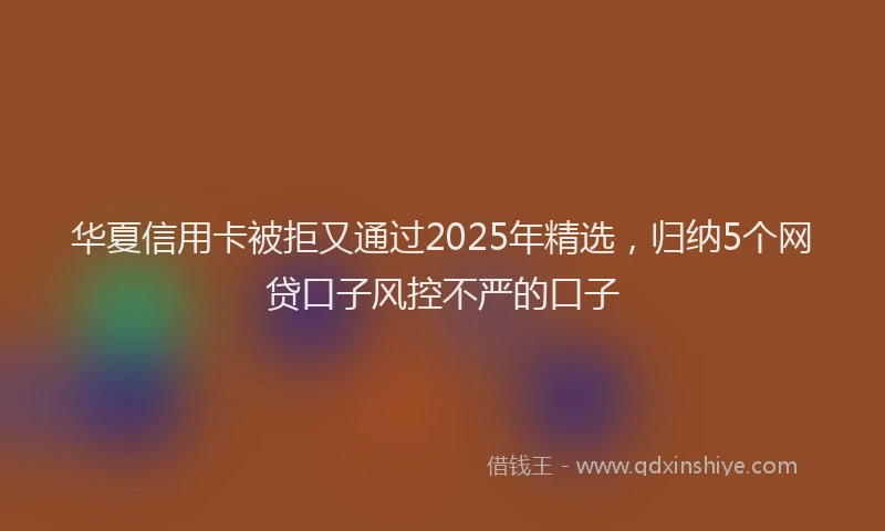 华夏信用卡被拒又通过2025年精选，归纳5个网贷口子风控不严的口子