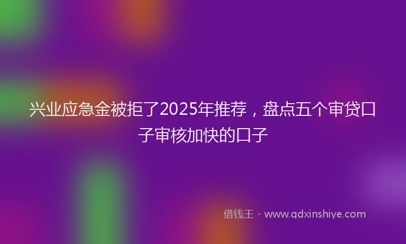 兴业应急金被拒了2025年推荐，盘点五个审贷口子审核加快的口子
