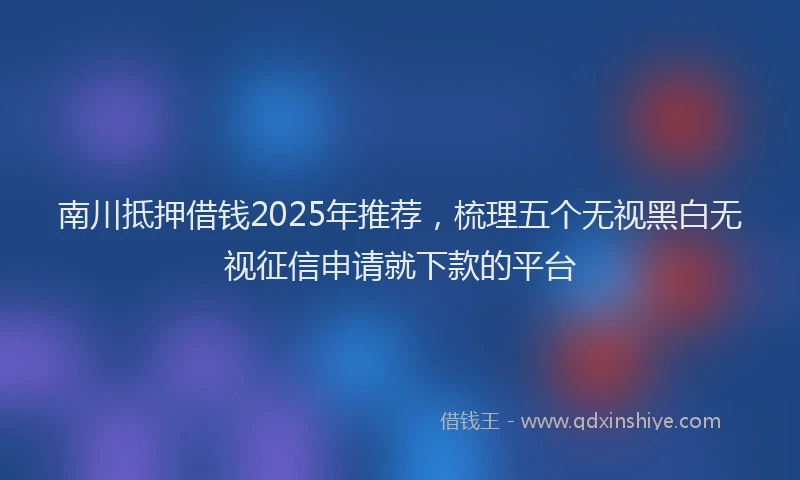 南川抵押借钱2025年推荐，梳理五个无视黑白无视征信申请就下款的平台