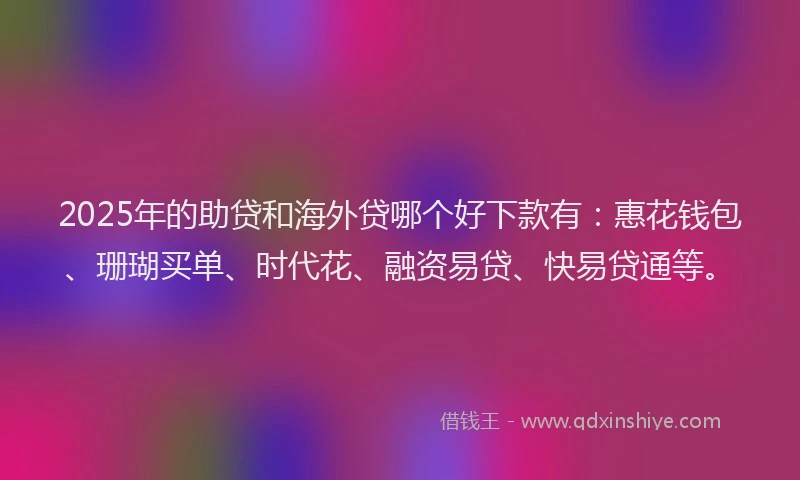 2025年的助贷和海外贷哪个好下款有：惠花钱包、珊瑚买单、时代花、融资易贷、快易贷通等。