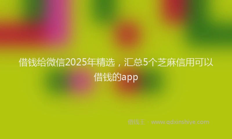 借钱给微信2025年精选，汇总5个芝麻信用可以借钱的app