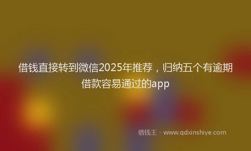 借钱直接转到微信2025年推荐，归纳五个有逾期借款容易通过的app