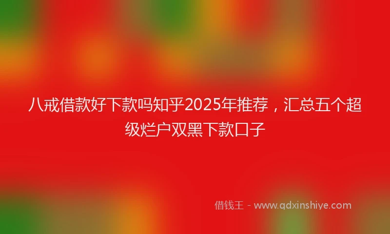 八戒借款好下款吗知乎2025年推荐，汇总五个超级烂户双黑下款口子