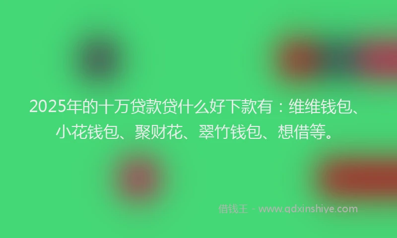 2025年的十万贷款贷什么好下款有：维维钱包、小花钱包、聚财花、翠竹钱包、想借等。