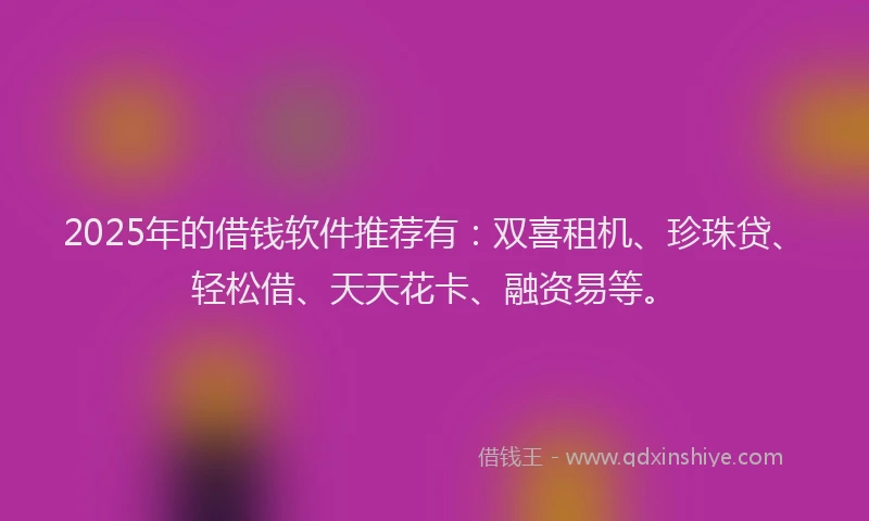 2025年的借钱软件推荐有：双喜租机、珍珠贷、轻松借、天天花卡、融资易等。