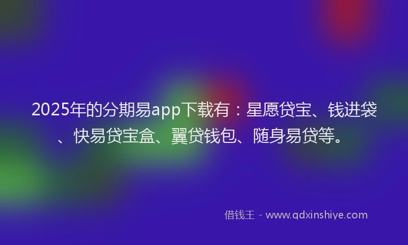 2025年的分期易app下载有：星愿贷宝、钱进袋、快易贷宝盒、翼贷钱包、随身易贷等。