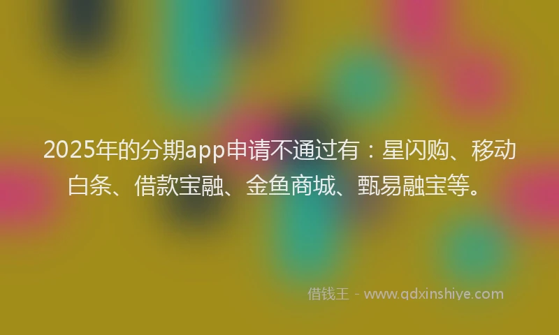 2025年的分期app申请不通过有：星闪购、移动白条、借款宝融、金鱼商城、甄易融宝等。
