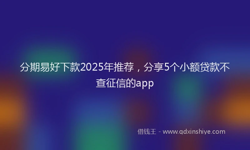 分期易好下款2025年推荐，分享5个小额贷款不查征信的app