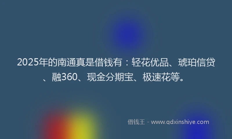 2025年的南通真是借钱有：轻花优品、琥珀信贷、融360、现金分期宝、极速花等。