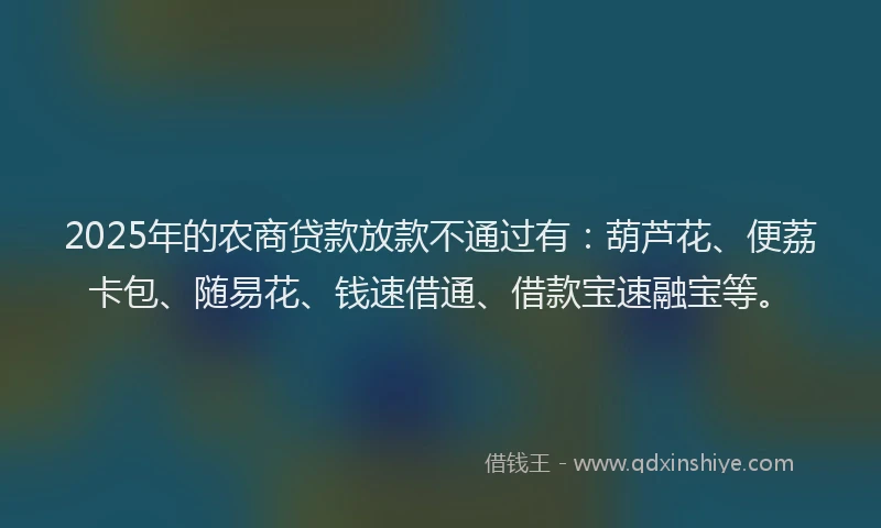 2025年的农商贷款放款不通过有：葫芦花、便荔卡包、随易花、钱速借通、借款宝速融宝等。