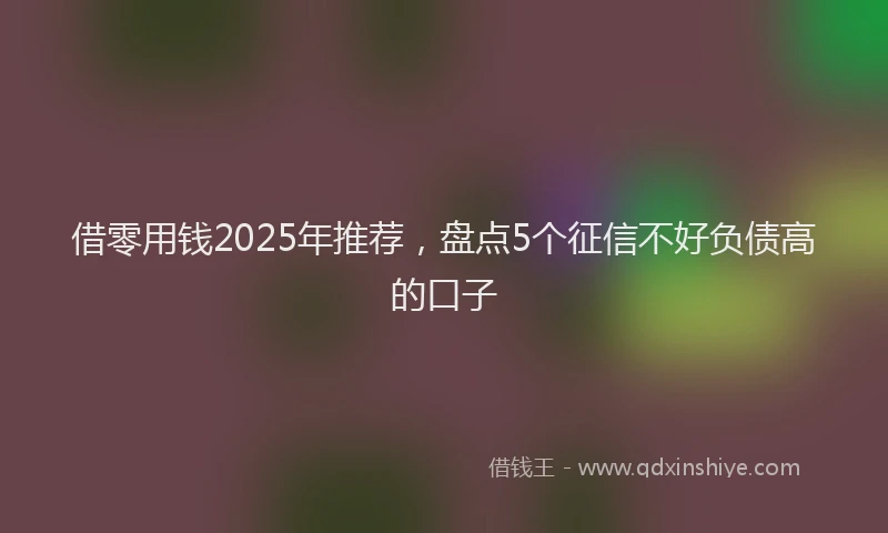 借零用钱2025年推荐，盘点5个征信不好负债高的口子