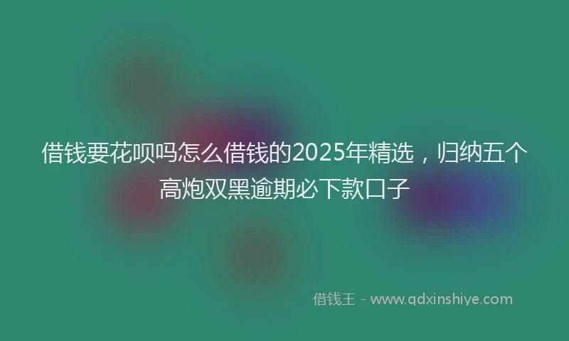 借钱要花呗吗怎么借钱的2025年精选，归纳五个高炮双黑逾期必下款口子