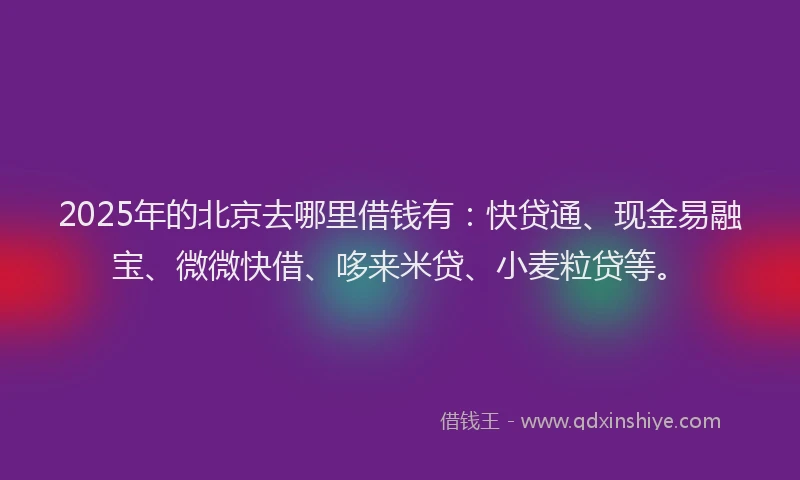 2025年的北京去哪里借钱有：快贷通、现金易融宝、微微快借、哆来米贷、小麦粒贷等。