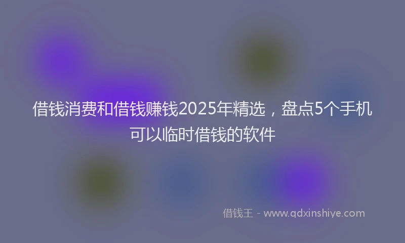 借钱消费和借钱赚钱2025年精选，盘点5个手机可以临时借钱的软件