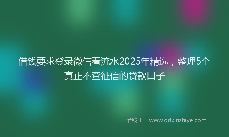 借钱要求登录微信看流水2025年精选，整理5个真正不查征信的贷款口子