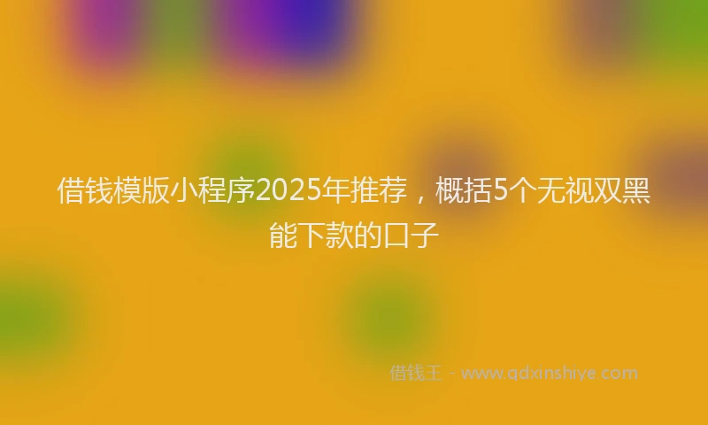 借钱模版小程序2025年推荐，概括5个无视双黑能下款的口子
