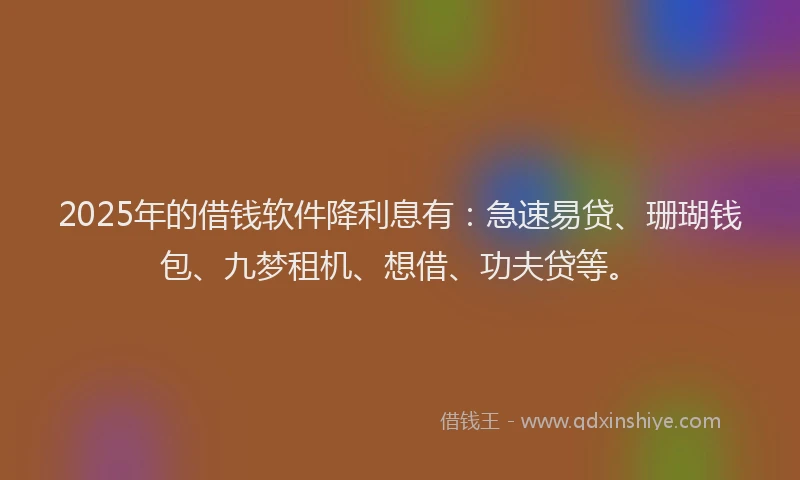 2025年的借钱软件降利息有：急速易贷、珊瑚钱包、九梦租机、想借、功夫贷等。