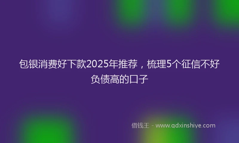 包银消费好下款2025年推荐，梳理5个征信不好负债高的口子