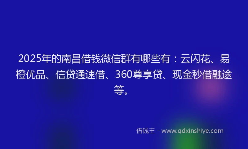2025年的南昌借钱微信群有哪些有：云闪花、易橙优品、信贷通速借、360尊享贷、现金秒借融途等。