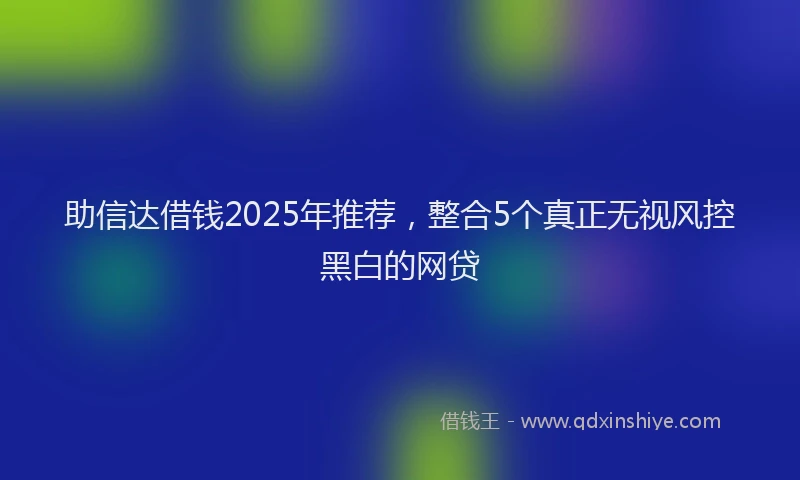 助信达借钱2025年推荐，整合5个真正无视风控黑白的网贷