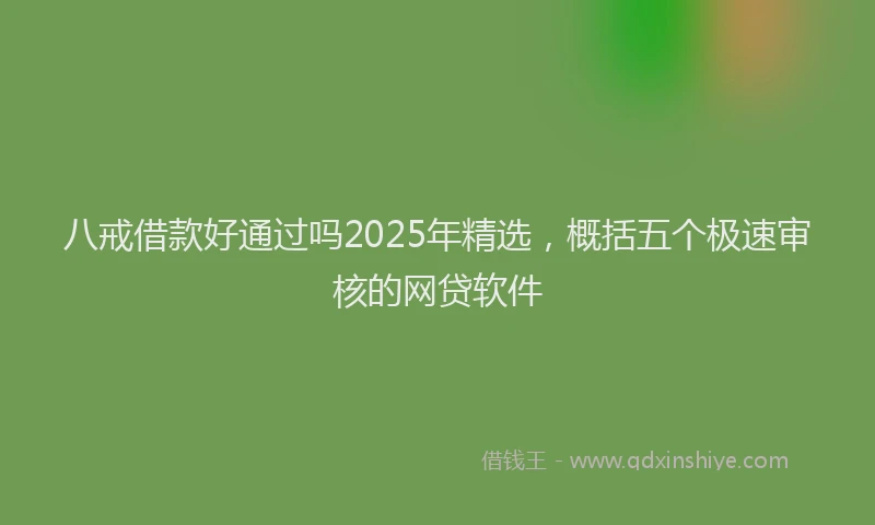 八戒借款好通过吗2025年精选，概括五个极速审核的网贷软件