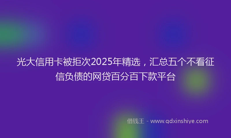光大信用卡被拒次2025年精选，汇总五个不看征信负债的网贷百分百下款平台