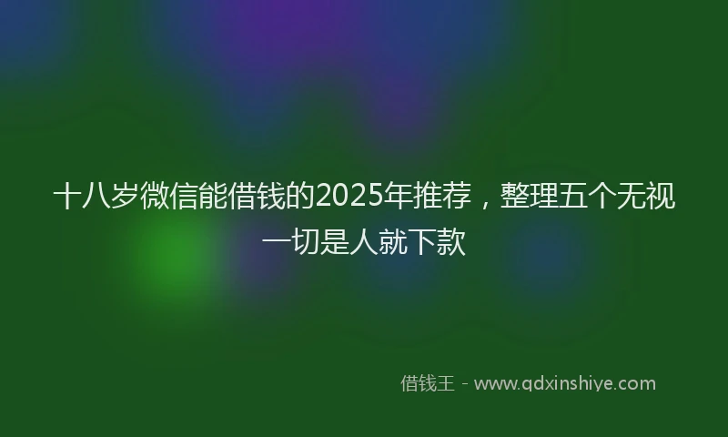 十八岁微信能借钱的2025年推荐，整理五个无视一切是人就下款