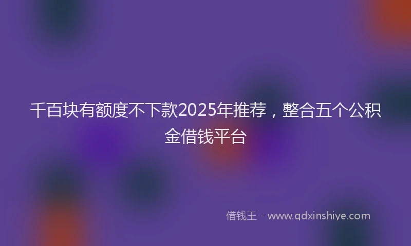 千百块有额度不下款2025年推荐，整合五个公积金借钱平台