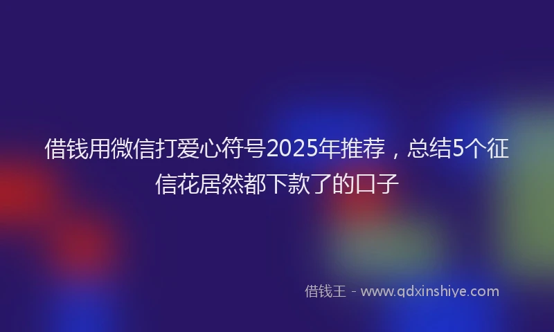 借钱用微信打爱心符号2025年推荐，总结5个征信花居然都下款了的口子