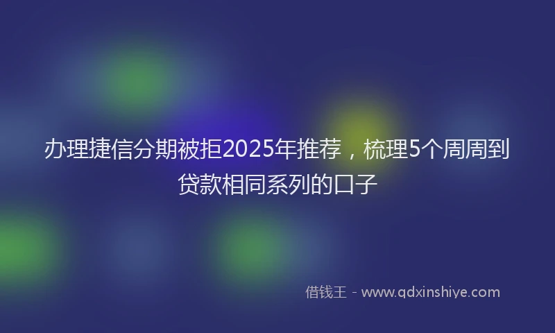 办理捷信分期被拒2025年推荐，梳理5个周周到贷款相同系列的口子