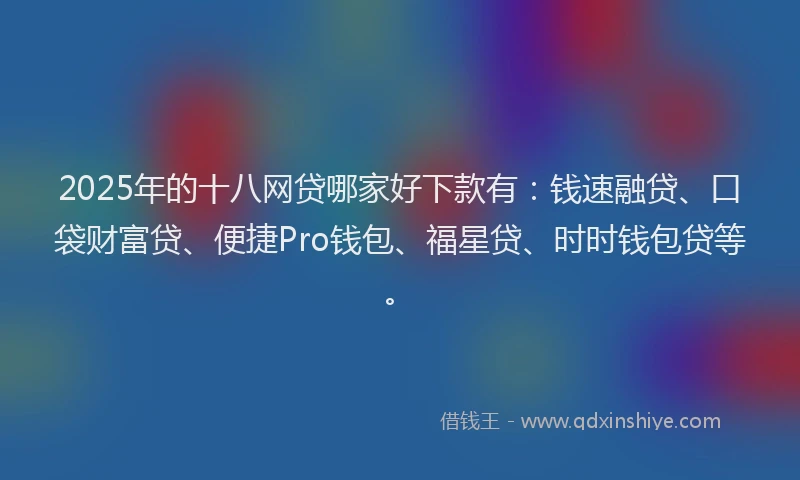 2025年的十八网贷哪家好下款有：钱速融贷、口袋财富贷、便捷Pro钱包、福星贷、时时钱包贷等。