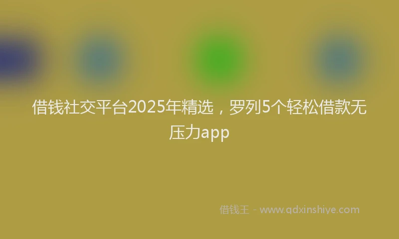 借钱社交平台2025年精选，罗列5个轻松借款无压力app