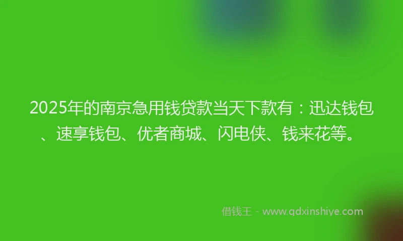 2025年的南京急用钱贷款当天下款有：迅达钱包、速享钱包、优者商城、闪电侠、钱来花等。