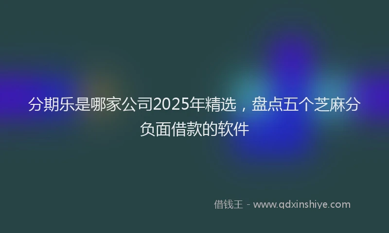 分期乐是哪家公司2025年精选，盘点五个芝麻分负面借款的软件